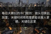 每日大赛91的冷门规则：镜头切换别踩雷；关键时间线梳理更能说服人更顺，关键在这里