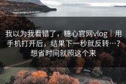 我以为我看错了，糖心官网vlog｜用手机打开后，结果下一秒就反转…？想省时间就照这个来