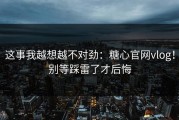 这事我越想越不对劲：糖心官网vlog！别等踩雷了才后悔