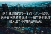 多个说法指向同一个点 - 17c一起草，关于官网跳转的说法——细节多到我怀疑人生？不排除还有后续