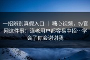 一招辨别真假入口 ｜ 糖心视频，tv官网这件事：连老用户都容易中招…学会了你会谢谢我