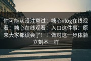 你可能从没注意过：糖心vlog在线观看：糖心在线观看：入口这件事：原来大家都误会了！！做对这一步体验立刻不一样
