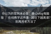 你以为的官网未必是：糖心vlog电脑版 ｜ 在线教学这件事 - 越往下越离谱？别再用老方法了