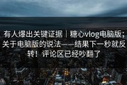 有人爆出关键证据｜糖心vlog电脑版；关于电脑版的说法——结果下一秒就反转！评论区已经吵翻了