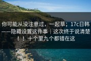 你可能从没注意过，一起草；17c日韩——隐藏设置这件事｜这次终于说清楚！！十个里九个都错在这