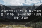 我真的气笑了；17c日韩 - 换了个浏览器 ｜ 不夸张，这一步很重要？！别等踩雷了才后悔