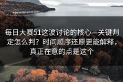 每日大赛51这波讨论的核心—关键判定怎么判？时间顺序还原更能解释，真正在意的点是这个