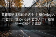 真正影响体验的是这个 ｜ 糖心vlog入口官网：糖心vlog新官方入口？看懂这一点就少走弯路