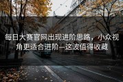 每日大赛官网出现进阶思路，小众视角更适合进阶—这波值得收藏