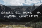 说真的我忍了很久：糖心vlog——糖心vlog电脑版！别问我怎么知道的