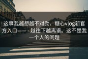 这事我越想越不对劲，糖心vlog新官方入口—— - 越往下越离谱。这不是我一个人的问题