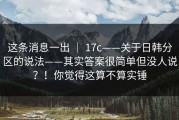 这条消息一出 ｜ 17c——关于日韩分区的说法——其实答案很简单但没人说？！你觉得这算不算实锤