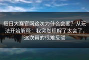 每日大赛官网这次为什么会变？从玩法开始解释：我突然理解了太会了，这次真的很难反驳