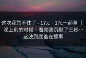 这次我站不住了 - 17.c｜17c一起草 ｜ 晚上刷的时候｜看完我沉默了三秒…这波到底谁在搞事