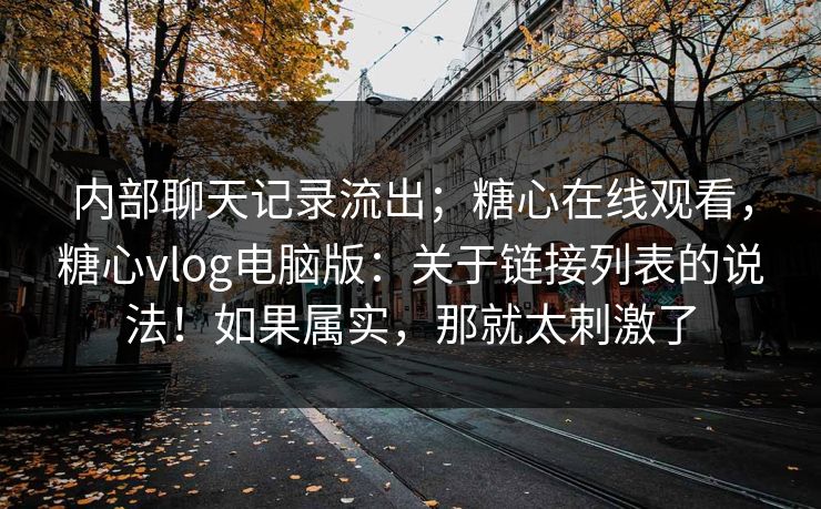 内部聊天记录流出；糖心在线观看，糖心vlog电脑版：关于链接列表的说法！如果属实，那就太刺激了