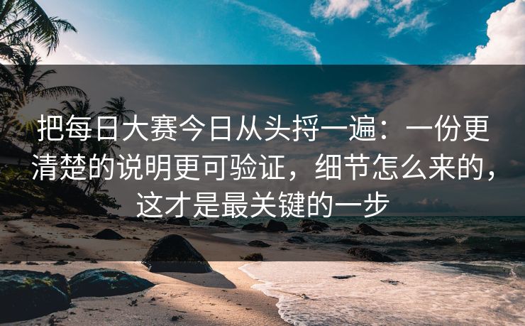 把每日大赛今日从头捋一遍：一份更清楚的说明更可验证，细节怎么来的，这才是最关键的一步