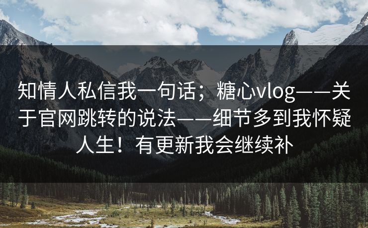 知情人私信我一句话；糖心vlog——关于官网跳转的说法——细节多到我怀疑人生！有更新我会继续补