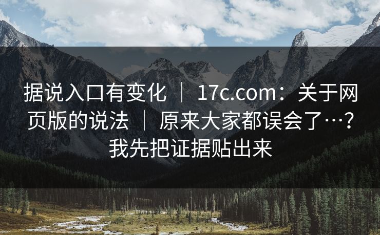 据说入口有变化 ｜ 17c.com：关于网页版的说法 ｜ 原来大家都误会了…？我先把证据贴出来