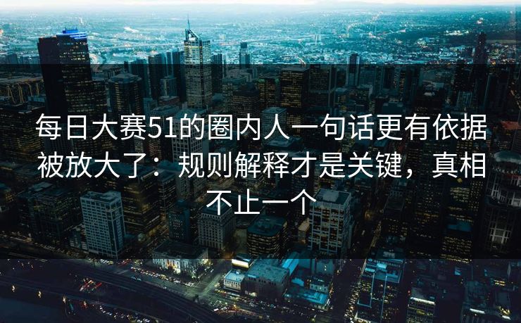 每日大赛51的圈内人一句话更有依据被放大了：规则解释才是关键，真相不止一个