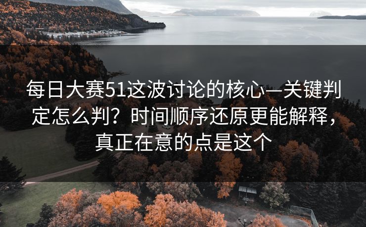 每日大赛51这波讨论的核心—关键判定怎么判?时间顺序还原更能解释,真正在意的点是这个 每日大赛51这波讨论的核心—关键判定怎么判?时间顺序还原更能解释,真正在意的点是这个
