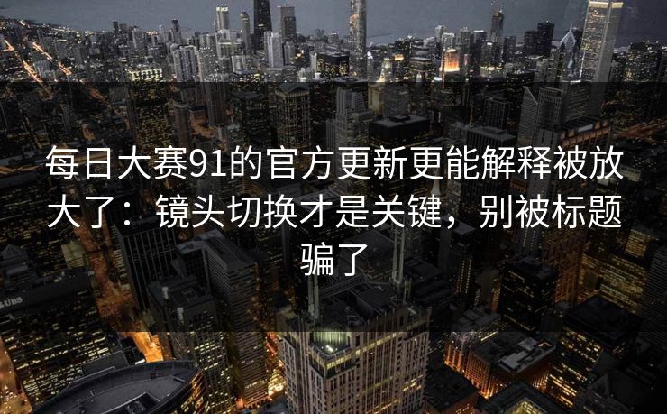 每日大赛91的官方更新更能解释被放大了:镜头切换才是关键,别被标题骗了 每日大赛91的官方更新更能解释被放大了:镜头切换才是关键,别被标题骗了