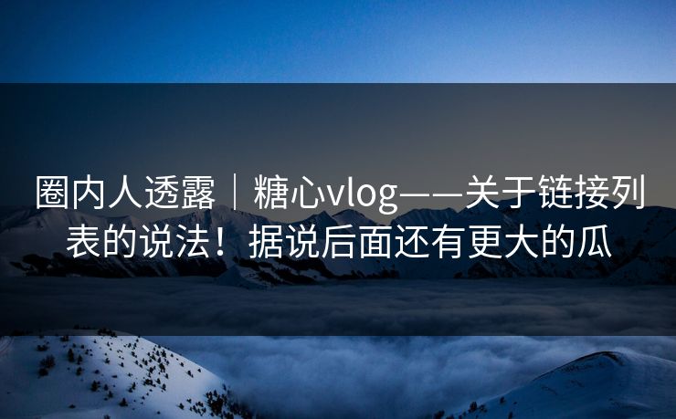 圈内人透露｜糖心vlog——关于链接列表的说法！据说后面还有更大的瓜