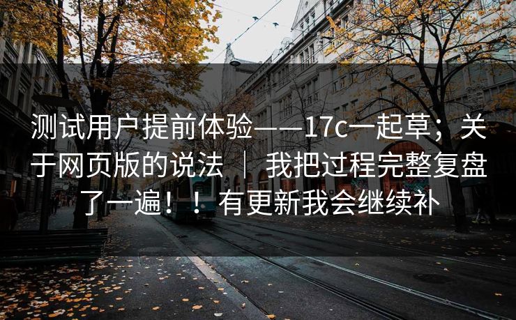 测试用户提前体验——17c一起草;关于网页版的说法 | 我把过程完整复盘了一遍!!有更新我会继续补 测试用户提前体验——17c一起草;关于网页版的说法 | 我把过程完整复盘了一遍!!有更新我会继续补