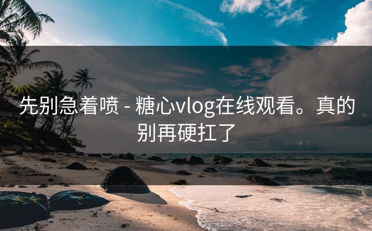 先别急着喷 - 糖心vlog在线观看。真的别再硬扛了 先别急着喷 - 糖心vlog在线观看。真的别再硬扛了