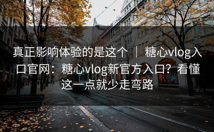 真正影响体验的是这个 ｜ 糖心vlog入口官网：糖心vlog新官方入口？看懂这一点就少走弯路