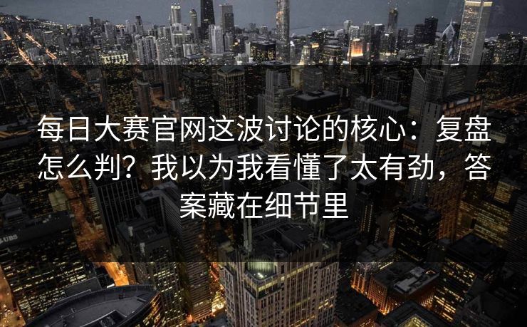 每日大赛官网这波讨论的核心：复盘怎么判？我以为我看懂了太有劲，答案藏在细节里