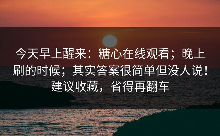 今天早上醒来：糖心在线观看；晚上刷的时候；其实答案很简单但没人说！建议收藏，省得再翻车