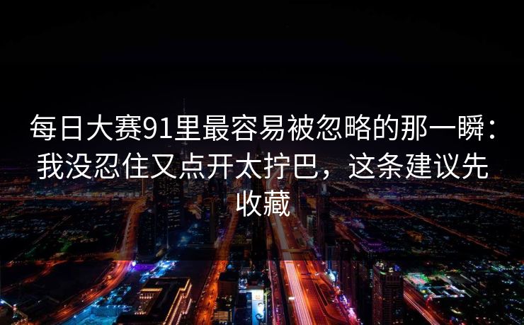 每日大赛91里最容易被忽略的那一瞬：我没忍住又点开太拧巴，这条建议先收藏