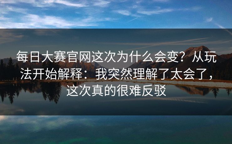 每日大赛官网这次为什么会变？从玩法开始解释：我突然理解了太会了，这次真的很难反驳