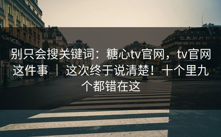 别只会搜关键词:糖心tv官网,tv官网这件事 | 这次终于说清楚!十个里九个都错在这 别只会搜关键词:糖心tv官网,tv官网这件事 | 这次终于说清楚!十个里九个都错在这