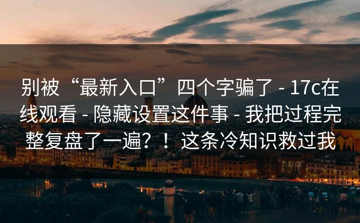 别被“最新入口”四个字骗了 - 17c在线观看 - 隐藏设置这件事 - 我把过程完整复盘了一遍？！这条冷知识救过我