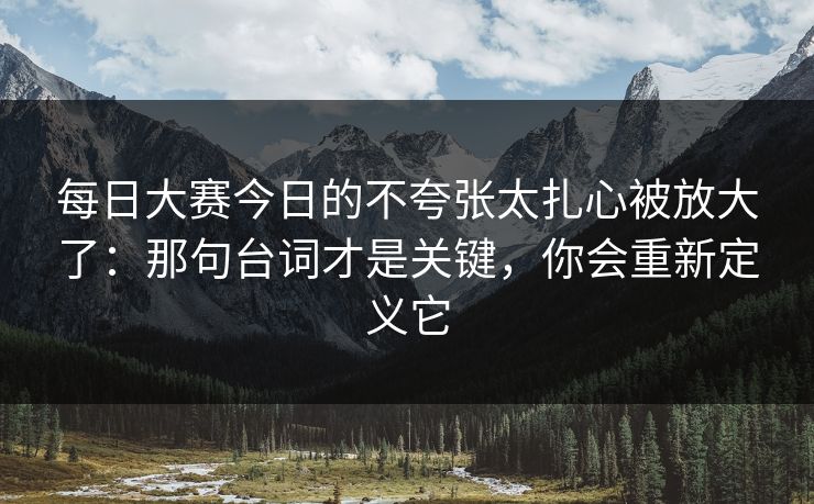 每日大赛今日的不夸张太扎心被放大了：那句台词才是关键，你会重新定义它