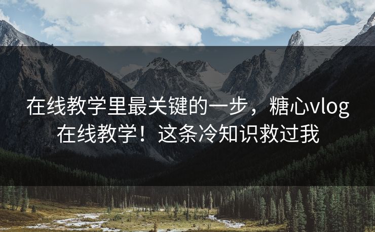在线教学里最关键的一步,糖心vlog在线教学!这条冷知识救过我 在线教学里最关键的一步,糖心vlog在线教学!这条冷知识救过我