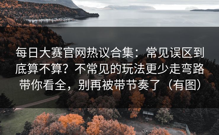 每日大赛官网热议合集：常见误区到底算不算？不常见的玩法更少走弯路带你看全，别再被带节奏了（有图）