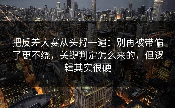 把反差大赛从头捋一遍：别再被带偏了更不绕，关键判定怎么来的，但逻辑其实很硬