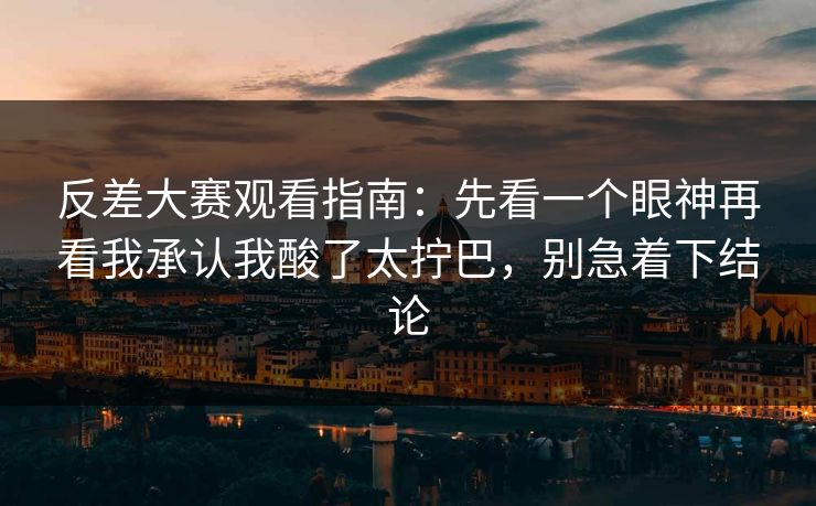 反差大赛观看指南:先看一个眼神再看我承认我酸了太拧巴,别急着下结论 反差大赛观看指南:先看一个眼神再看我承认我酸了太拧巴,别急着下结论