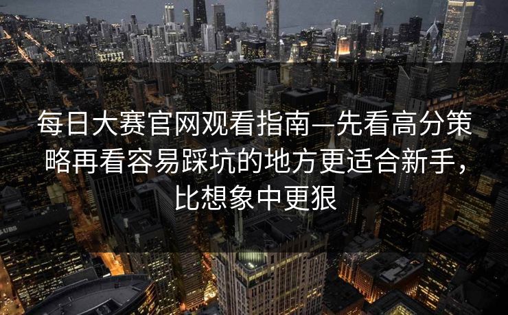 每日大赛官网观看指南—先看高分策略再看容易踩坑的地方更适合新手,比想象中更狠 每日大赛官网观看指南—先看高分策略再看容易踩坑的地方更适合新手,比想象中更狠